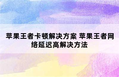 苹果王者卡顿解决方案 苹果王者网络延迟高解决方法